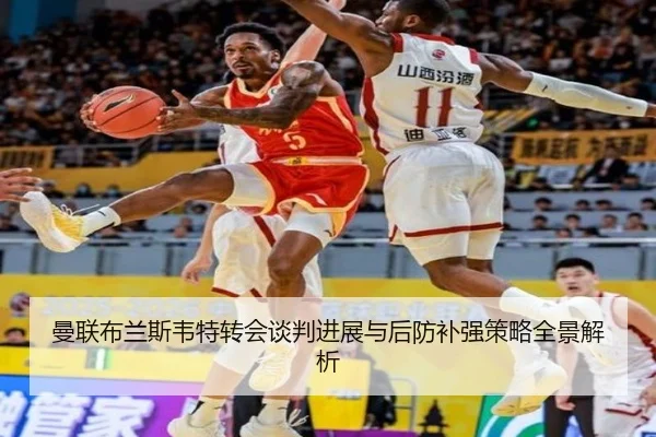 曼联布兰斯韦特转会谈判进展与后防补强策略全景解析
