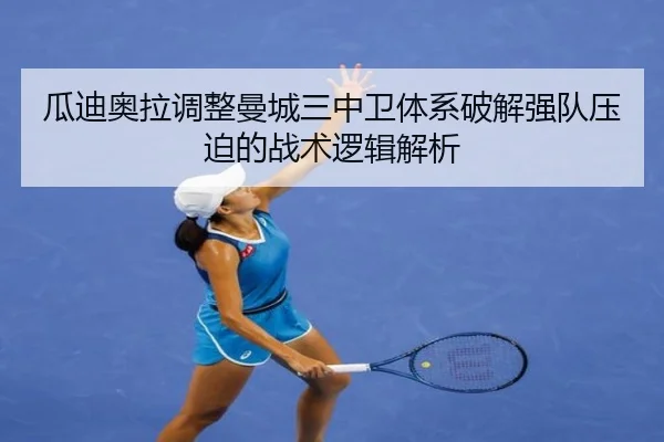 瓜迪奥拉调整曼城三中卫体系破解强队压迫的战术逻辑解析
