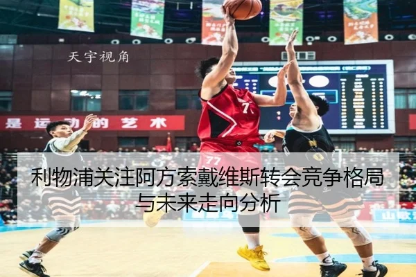 利物浦关注阿方索戴维斯转会竞争格局与未来走向分析
