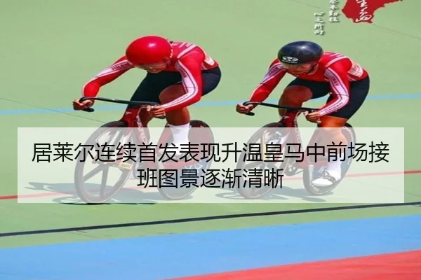 居莱尔连续首发表现升温皇马中前场接班图景逐渐清晰