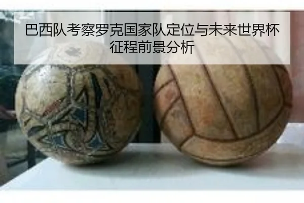 巴西队考察罗克国家队定位与未来世界杯征程前景分析