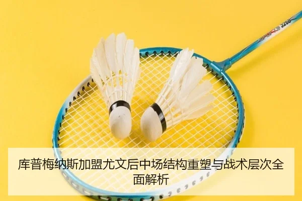 库普梅纳斯加盟尤文后中场结构重塑与战术层次全面解析
