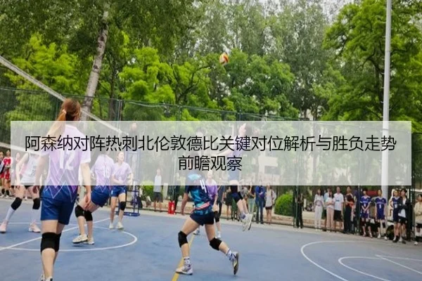 阿森纳对阵热刺北伦敦德比关键对位解析与胜负走势前瞻观察
