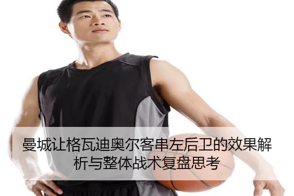 曼城让格瓦迪奥尔客串左后卫的效果解析与整体战术复盘思考