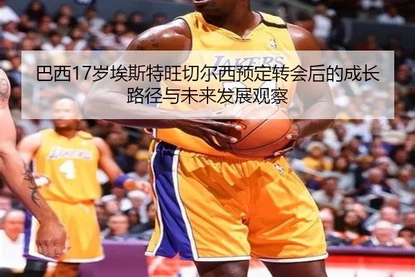 巴西17岁埃斯特旺切尔西预定转会后的成长路径与未来发展观察