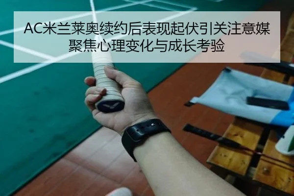 AC米兰莱奥续约后表现起伏引关注意媒聚焦心理变化与成长考验