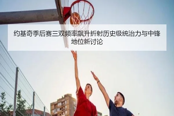约基奇季后赛三双频率飙升折射历史级统治力与中锋地位新讨论