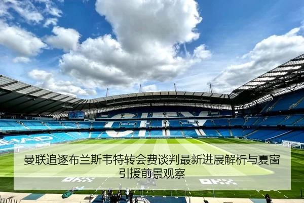 曼联追逐布兰斯韦特转会费谈判最新进展解析与夏窗引援前景观察