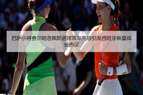 巴萨小将费尔明洛佩斯进球效率亮眼引发西班牙新星成长热议