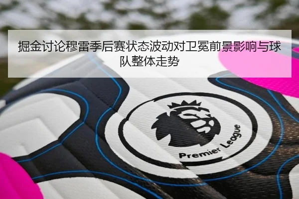 掘金讨论穆雷季后赛状态波动对卫冕前景影响与球队整体走势
