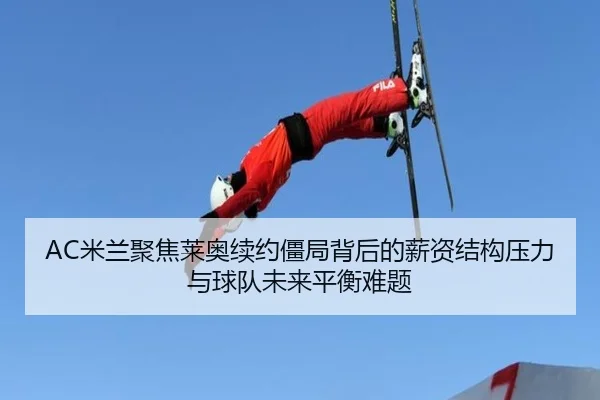 AC米兰聚焦莱奥续约僵局背后的薪资结构压力与球队未来平衡难题