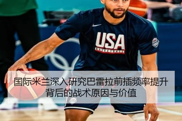 国际米兰深入研究巴雷拉前插频率提升背后的战术原因与价值