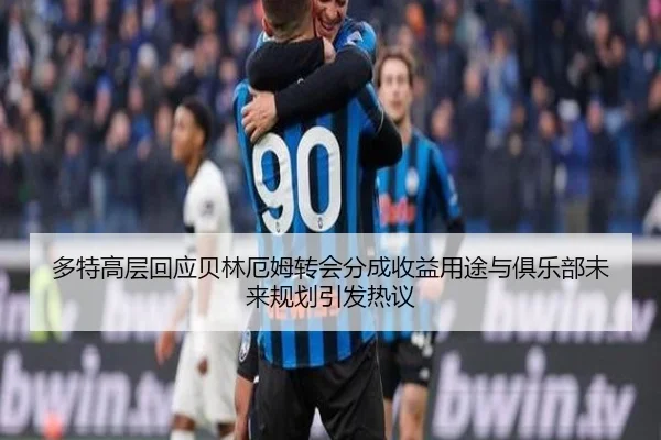 多特高层回应贝林厄姆转会分成收益用途与俱乐部未来规划引发热议