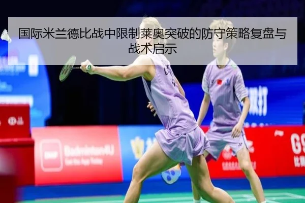 国际米兰德比战中限制莱奥突破的防守策略复盘与战术启示