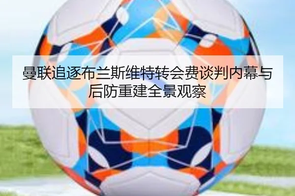 曼联追逐布兰斯维特转会费谈判内幕与后防重建全景观察