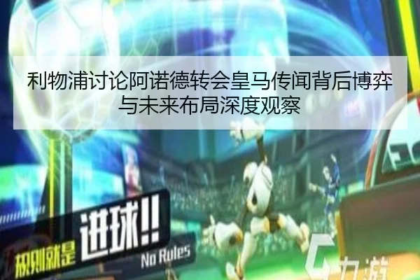 利物浦讨论阿诺德转会皇马传闻背后博弈与未来布局深度观察