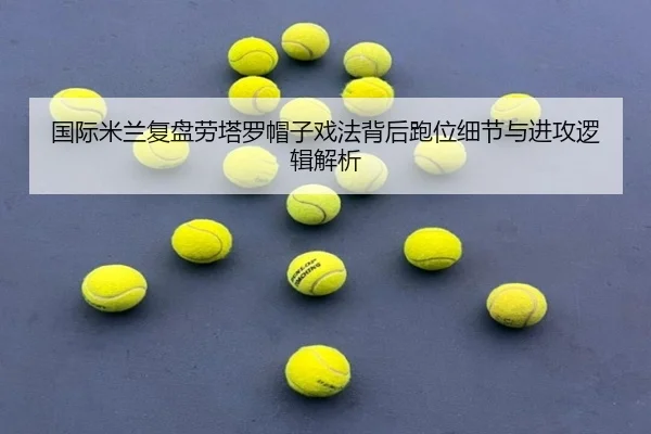 国际米兰复盘劳塔罗帽子戏法背后跑位细节与进攻逻辑解析