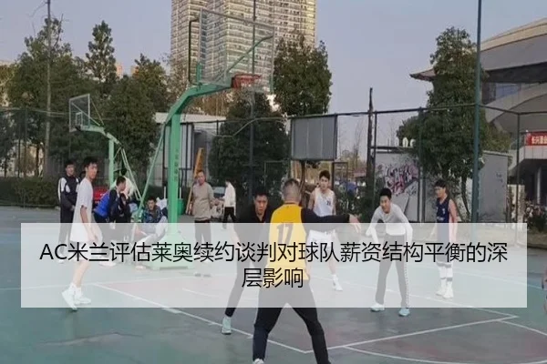 AC米兰评估莱奥续约谈判对球队薪资结构平衡的深层影响