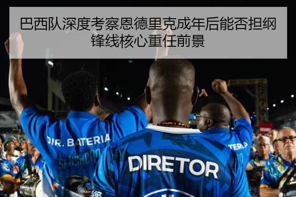 巴西队深度考察恩德里克成年后能否担纲锋线核心重任前景