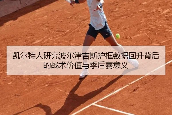 凯尔特人研究波尔津吉斯护框数据回升背后的战术价值与季后赛意义