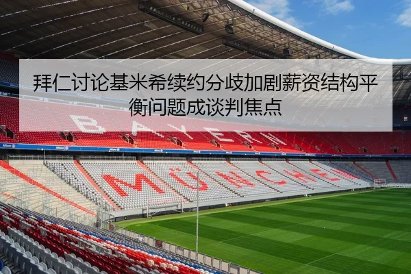 拜仁讨论基米希续约分歧加剧薪资结构平衡问题成谈判焦点