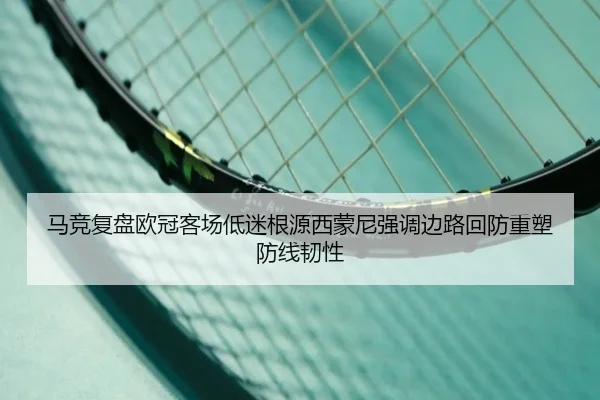 马竞复盘欧冠客场低迷根源西蒙尼强调边路回防重塑防线韧性
