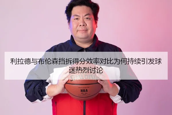 利拉德与布伦森挡拆得分效率对比为何持续引发球迷热烈讨论