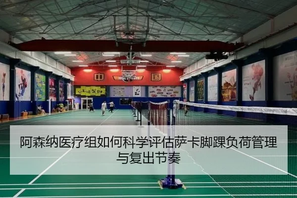 阿森纳医疗组如何科学评估萨卡脚踝负荷管理与复出节奏
