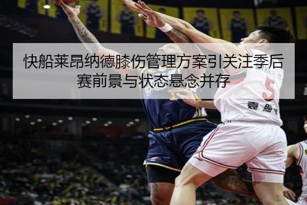 快船莱昂纳德膝伤管理方案引关注季后赛前景与状态悬念并存