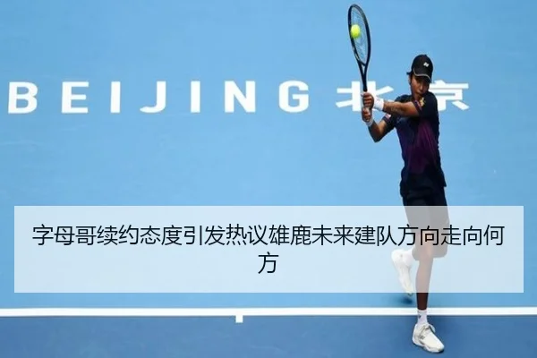 字母哥续约态度引发热议雄鹿未来建队方向走向何方